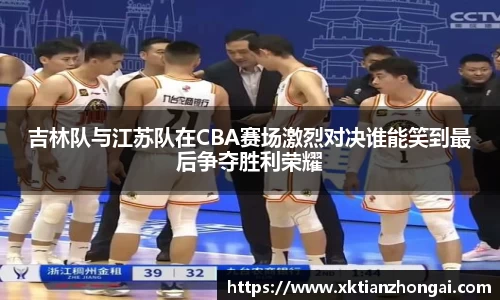 吉林队与江苏队在CBA赛场激烈对决谁能笑到最后争夺胜利荣耀